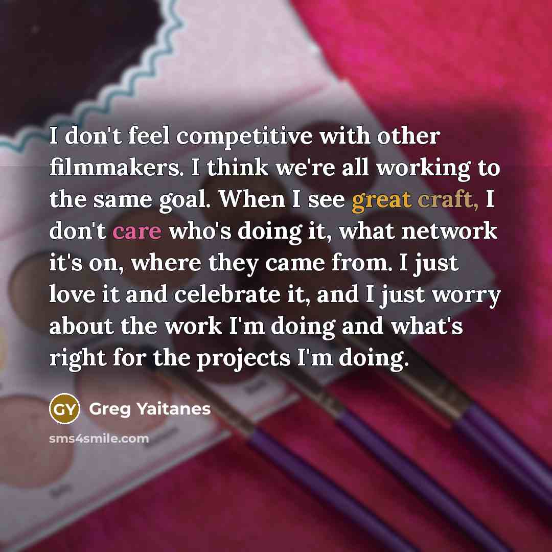 “I don't feel competitive with other filmmakers. I think we're all working to the same goal. When I see great craft, I don't care who's doing it, what network it's on, where they came from. I just love it and celebrate it, and I just worry about the work I'm doing and what's right for the projects…” quote by Greg Yaitanes