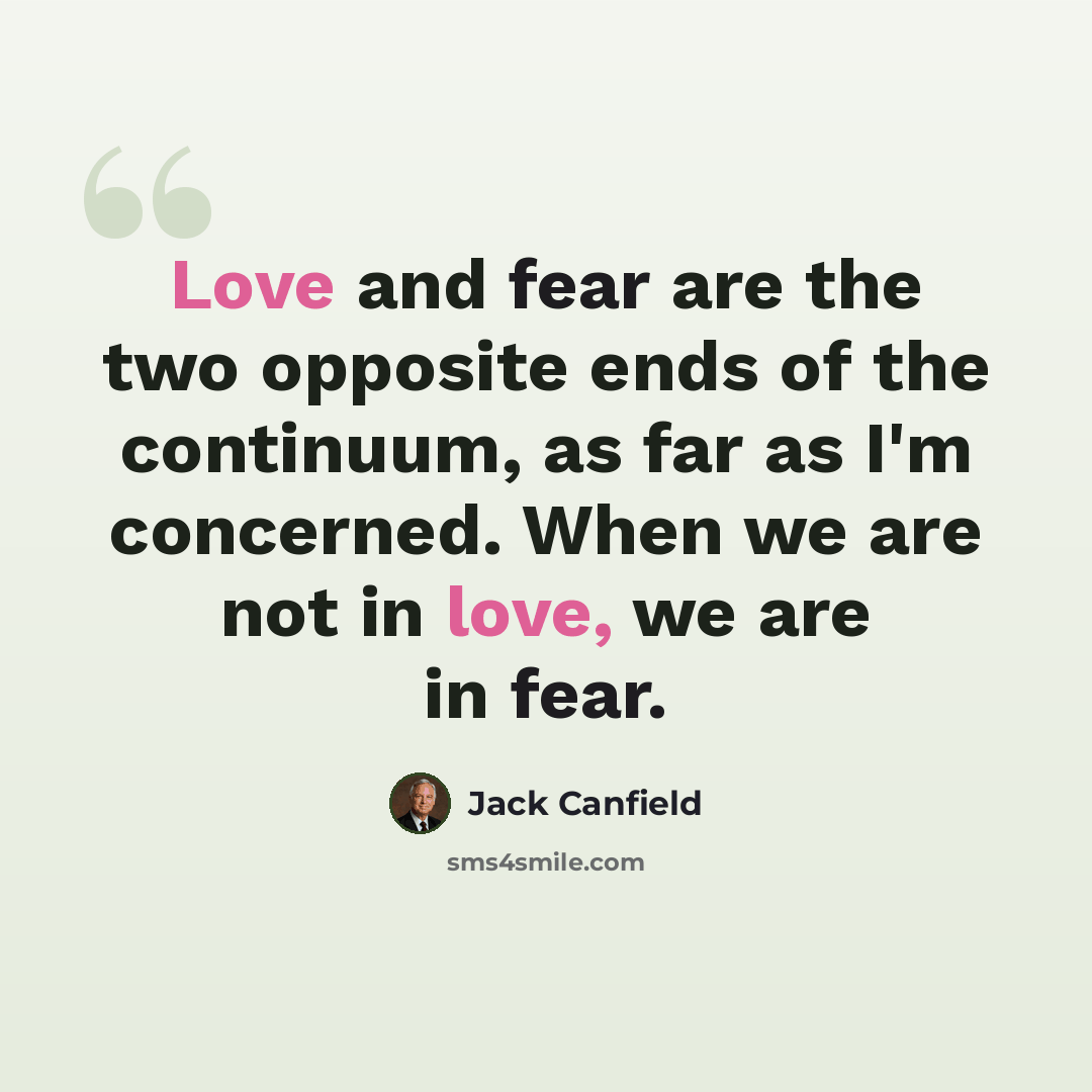 “Love and fear are the two opposite ends of the continuum, as far as I'm concerned. When we are not in love, we are in fear.” quote by Jack Canfield