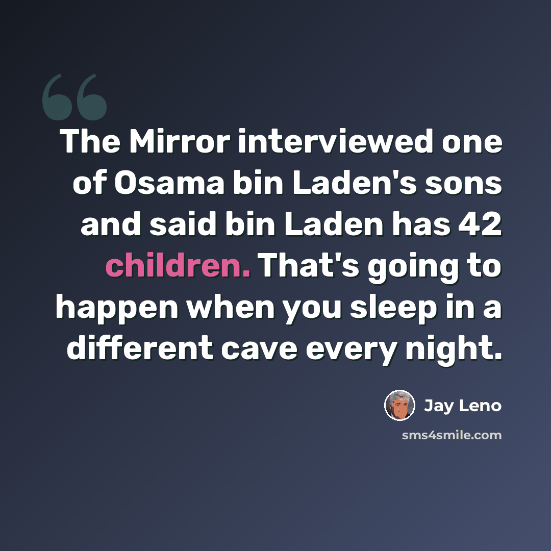 “The Mirror interviewed one of Osama bin Laden's sons and said bin Laden has 42 children. That's going to happen when you sleep in a different cave every night.” quote by Jay Leno