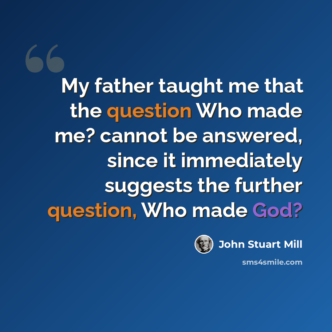 “My father taught me that the question Who made me? cannot be answered, since it immediately suggests the further question, Who made God?” quote by John Stuart Mill