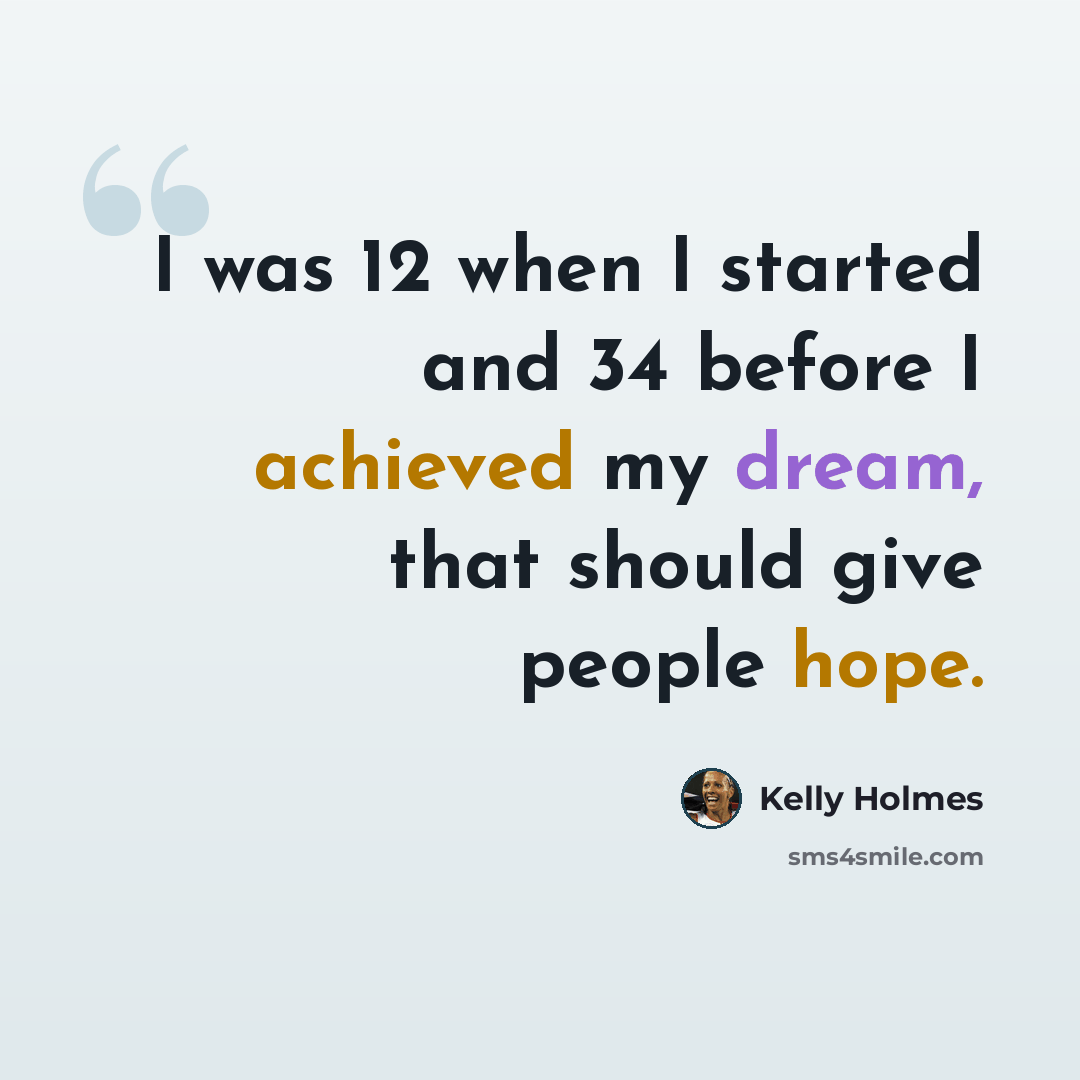 “I was 12 when I started and 34 before I achieved my dream, that should give people hope.” quote by Kelly Holmes