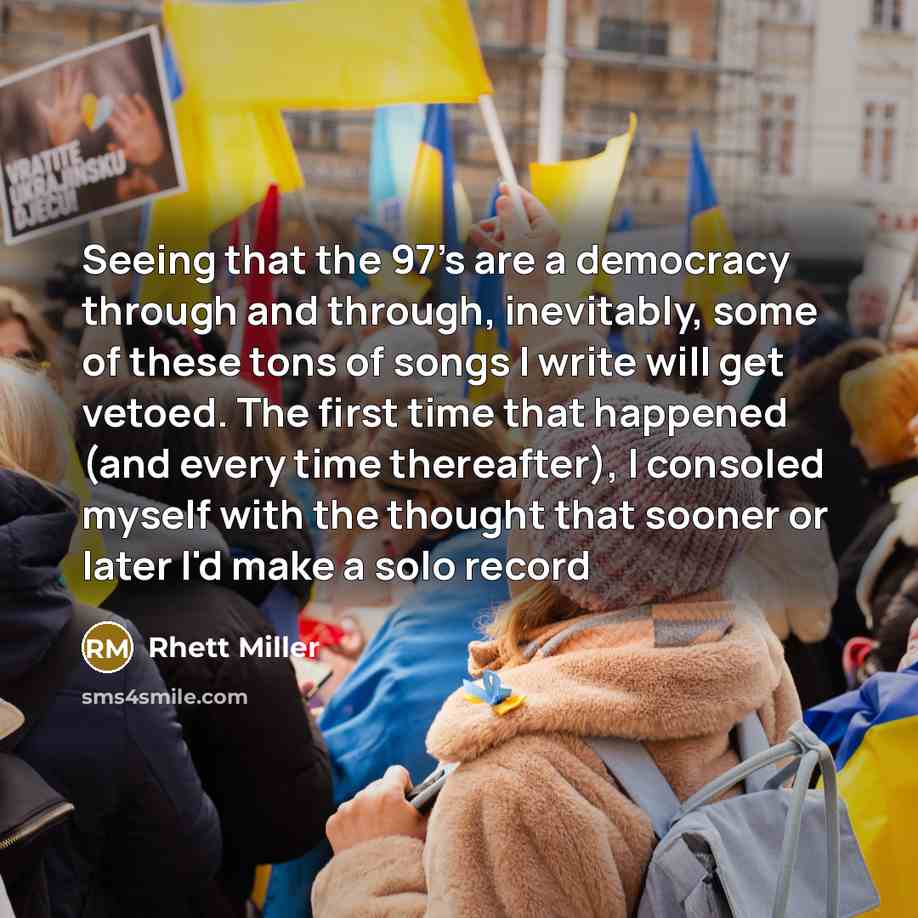 “Seeing that the 97's are a democracy through and through, inevitably, some of these tons of songs I write will get vetoed. The first time that happened (and every time thereafter), I consoled myself with the thought that sooner or later I'd make a solo record” quote by Rhett Miller