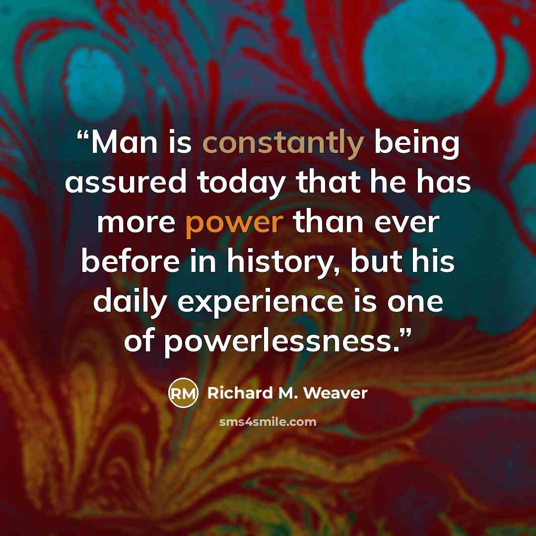 “Man is constantly being assured today that he has more power than ever before in history, but his daily experience is one of powerlessness.” quote by Richard M. Weaver