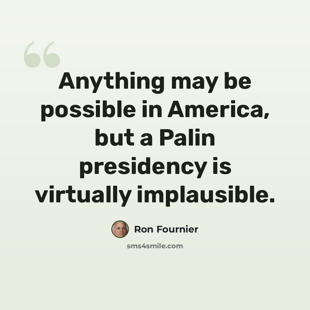 “Anything may be possible in America, but a Palin presidency is virtually implausible.” quote by Ron Fournier