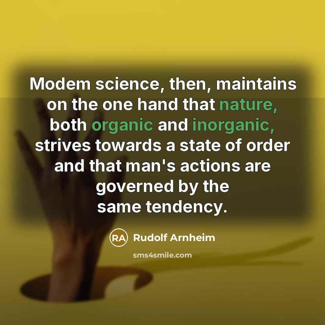 “Modem science, then, maintains on the one hand that nature, both organic and inorganic, strives towards a state of order and that man's actions are governed by the same tendency.” quote by Rudolf Arnheim