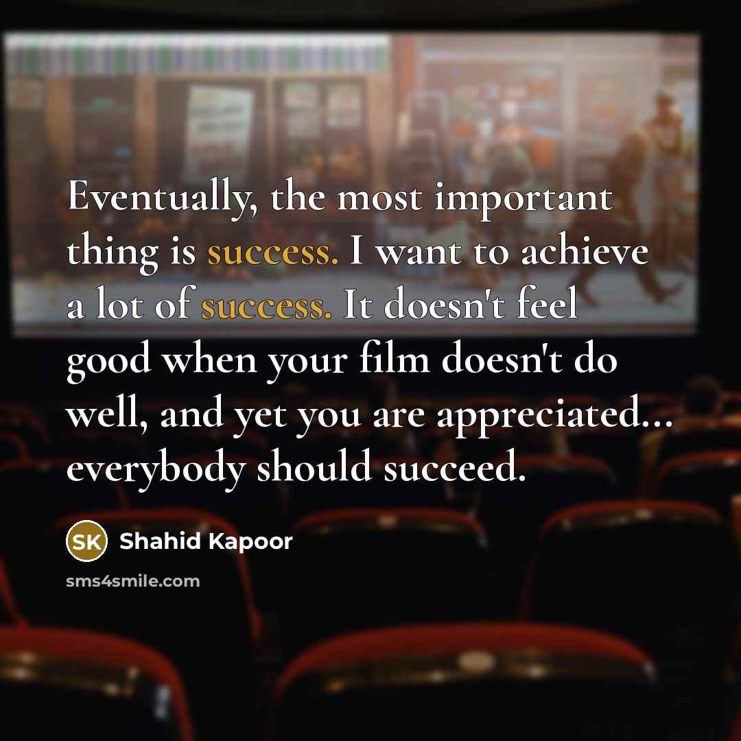“Eventually, the most important thing is success. I want to achieve a lot of success. It doesn't feel good when your film doesn't do well, and yet you are appreciated... everybody should succeed.” quote by Shahid Kapoor