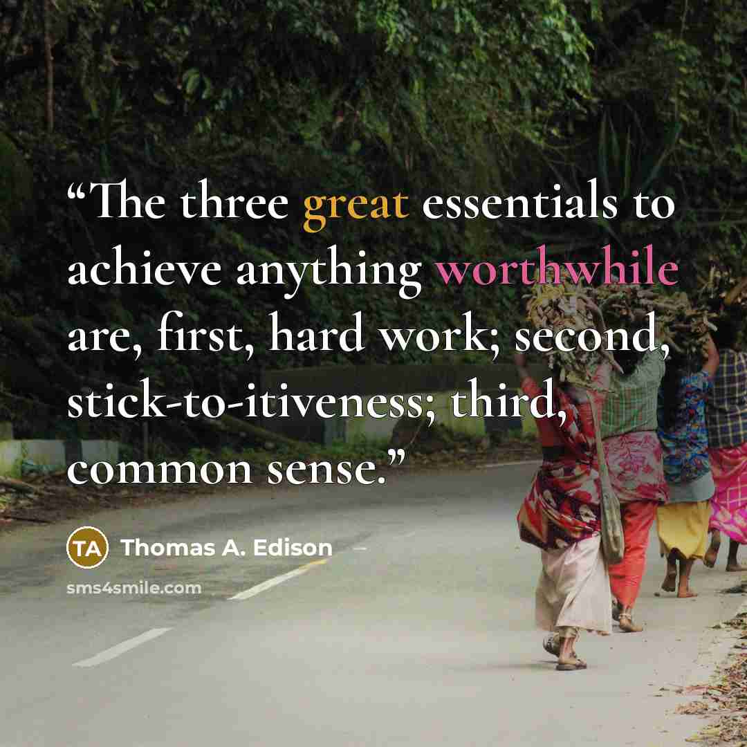 “The three great essentials to achieve anything worthwhile are, first, hard work; second, stick-to-itiveness; third, common sense.” quote by Thomas A. Edison