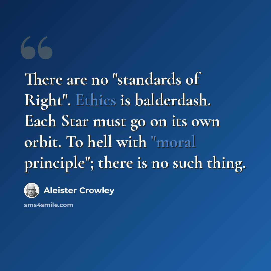 “There are no "standards of Right". Ethics is balderdash. Each Star must go on its own orbit. To hell with "moral principle"; there is no such thing.” quote by Aleister Crowley