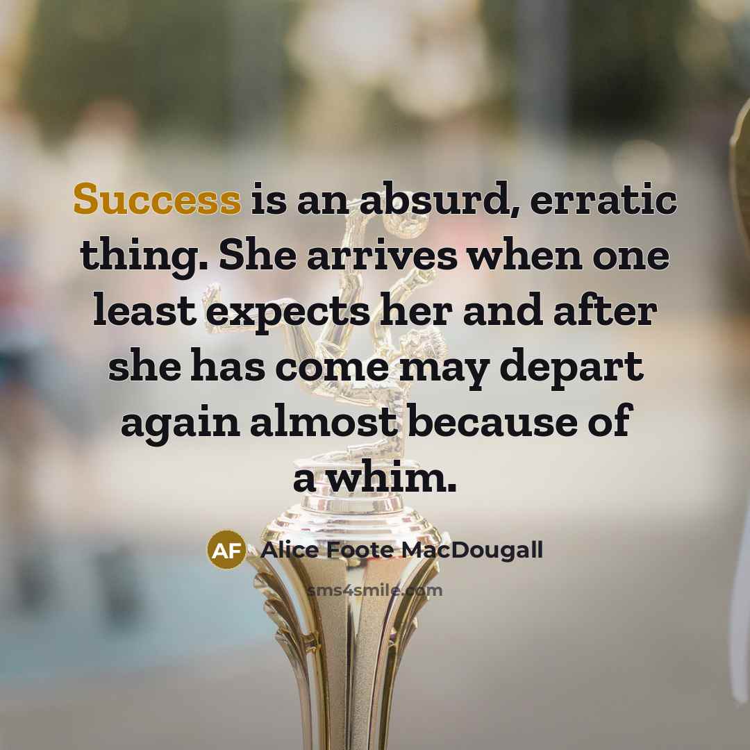 “Success is an absurd, erratic thing. She arrives when one least expects her and after she has come may depart again almost because of a whim.” quote by Alice Foote MacDougall