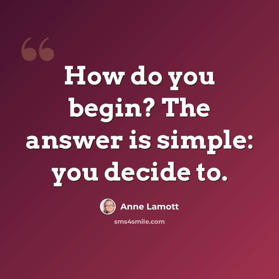 “How do you begin? The answer is simple: you decide to.” quote by Anne Lamott
