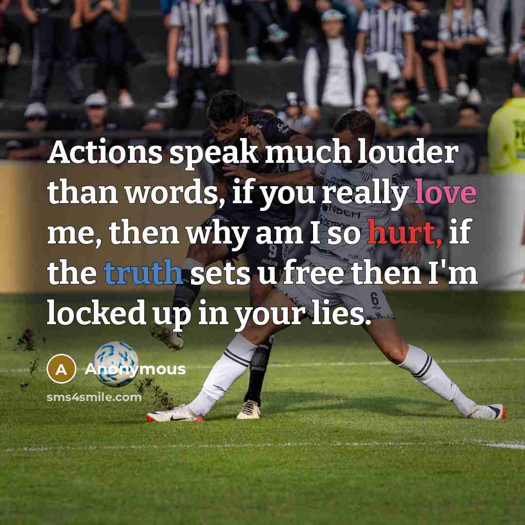 “Actions speak much louder than words, if you really love me, then why am I so hurt, if the truth sets u free then I'm locked up in your lies.” quote by Anonymous