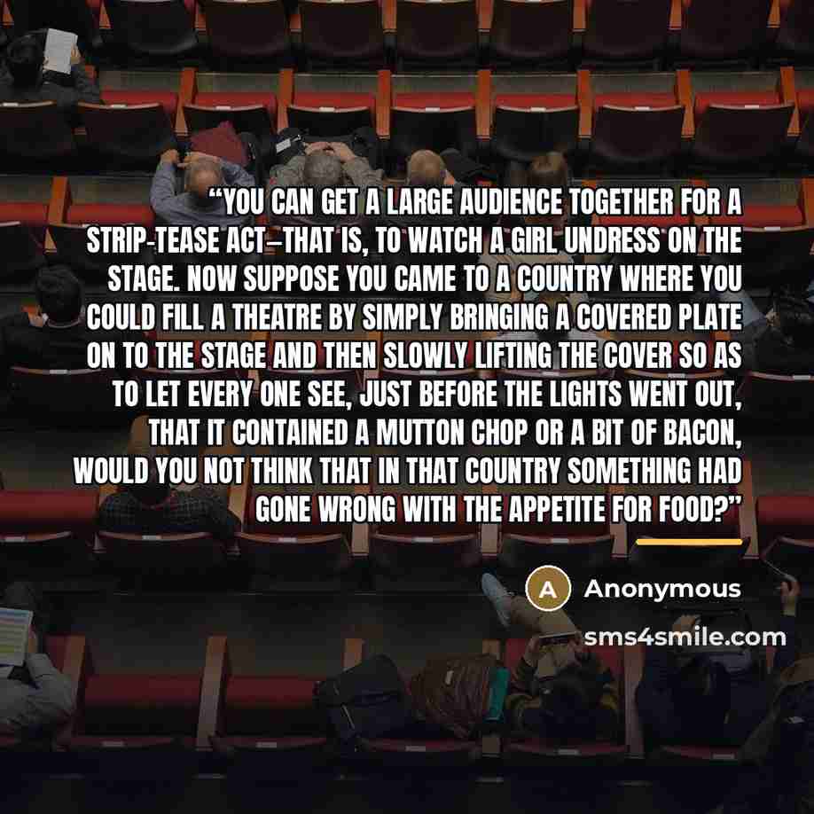 “You can get a large audience together for a strip-tease act—that is, to watch a girl undress on the stage. Now suppose you came to a country where you could fill a theatre by simply bringing a covered plate on to the stage and then slowly lifting the cover so as to let every one see, just before…” quote by Anonymous