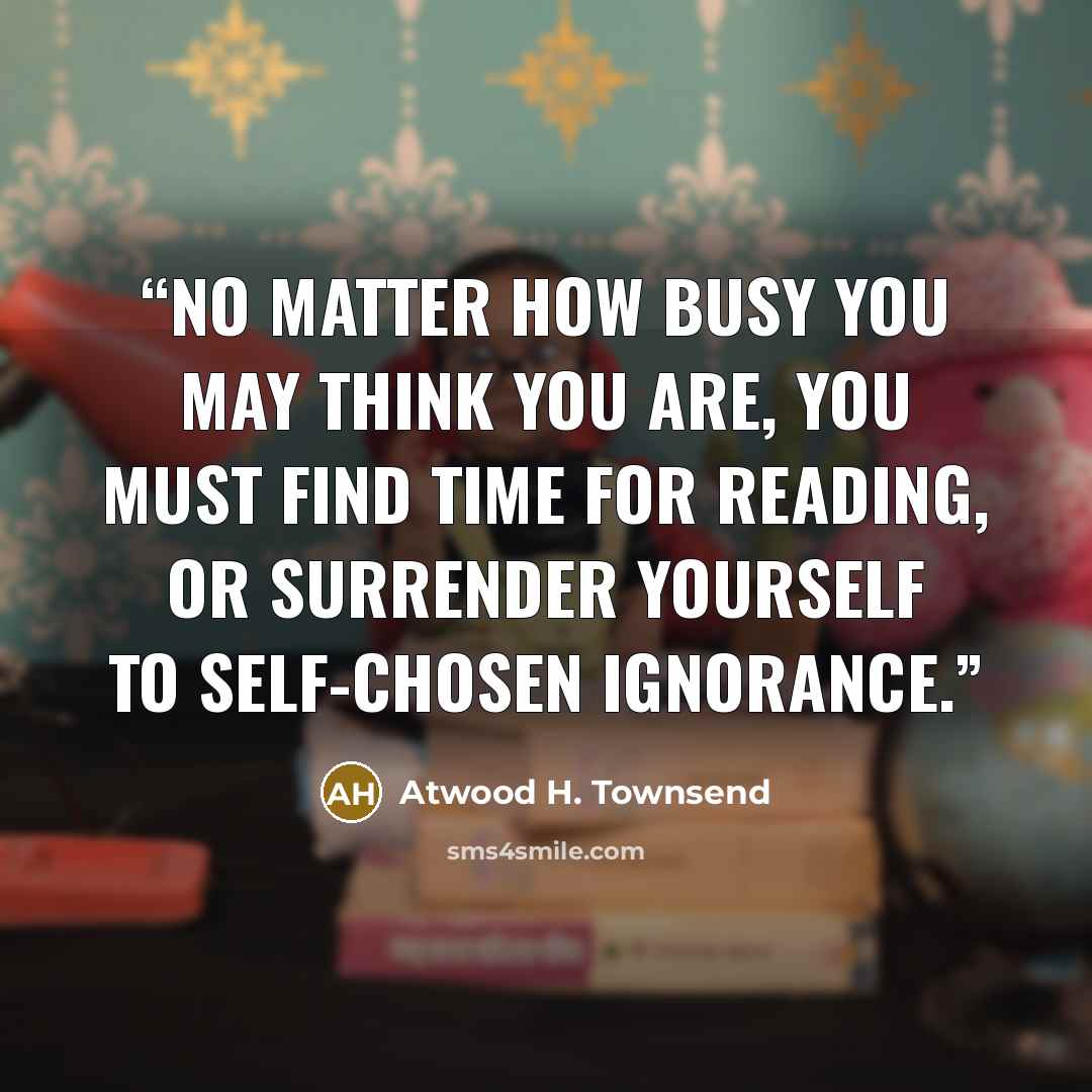 “No matter how busy you may think you are, you must find time for reading, or surrender yourself to self-chosen ignorance.” quote by Atwood H. Townsend