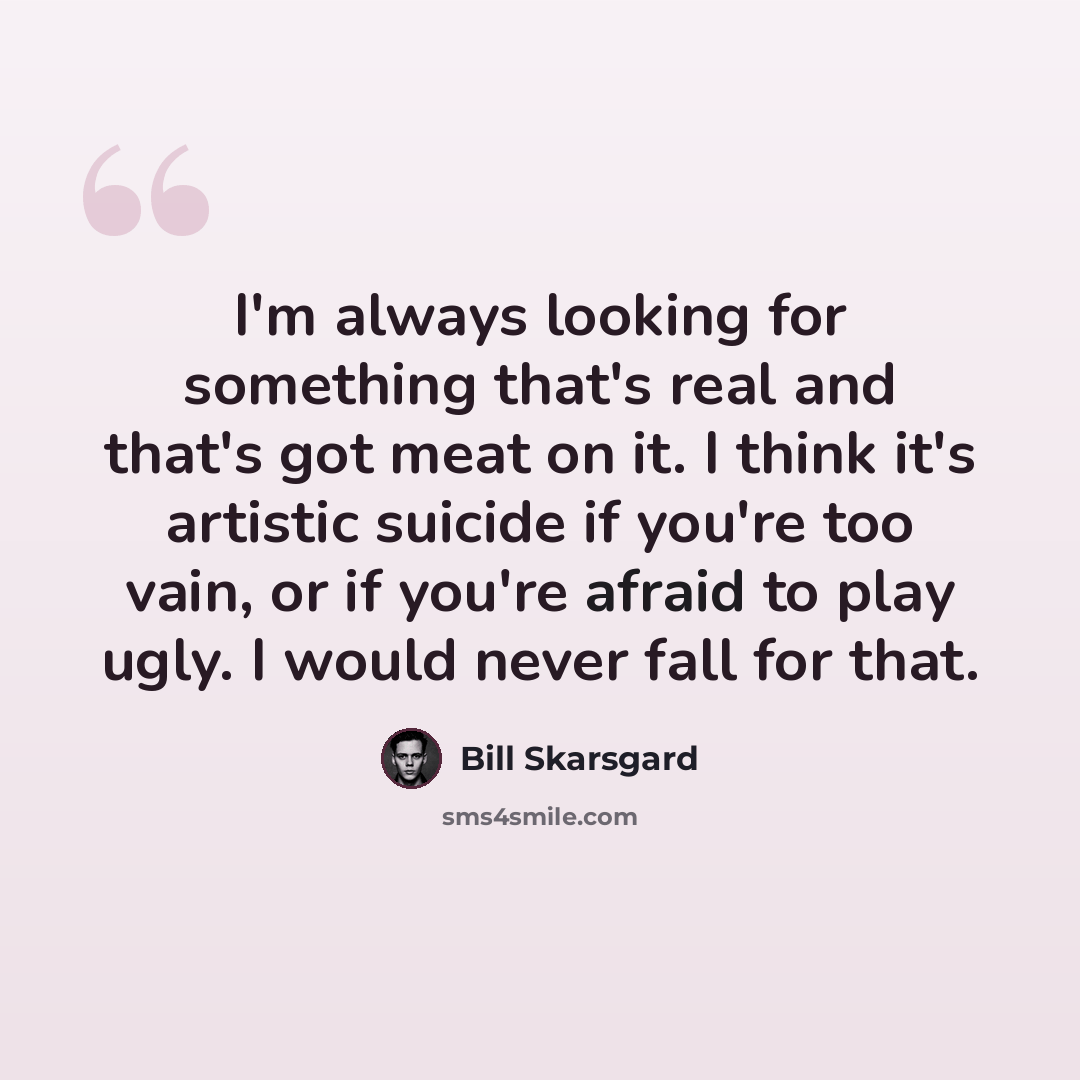 “I'm always looking for something that's real and that's got meat on it. I think it's artistic suicide if you're too vain, or if you're afraid to play ugly. I would never fall for that.” quote by Bill Skarsgard