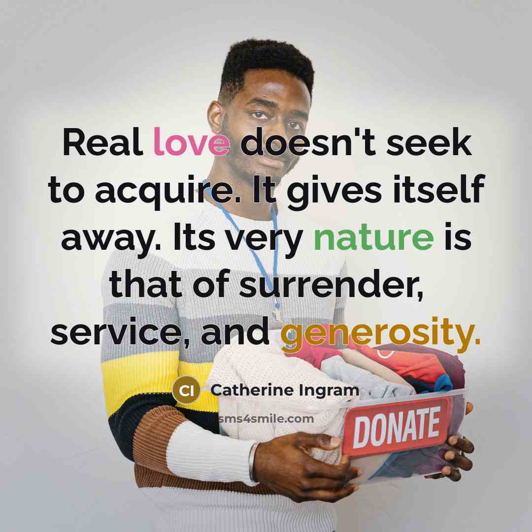 “Real love doesn't seek to acquire. It gives itself away. Its very nature is that of surrender, service, and generosity.” quote by Catherine Ingram