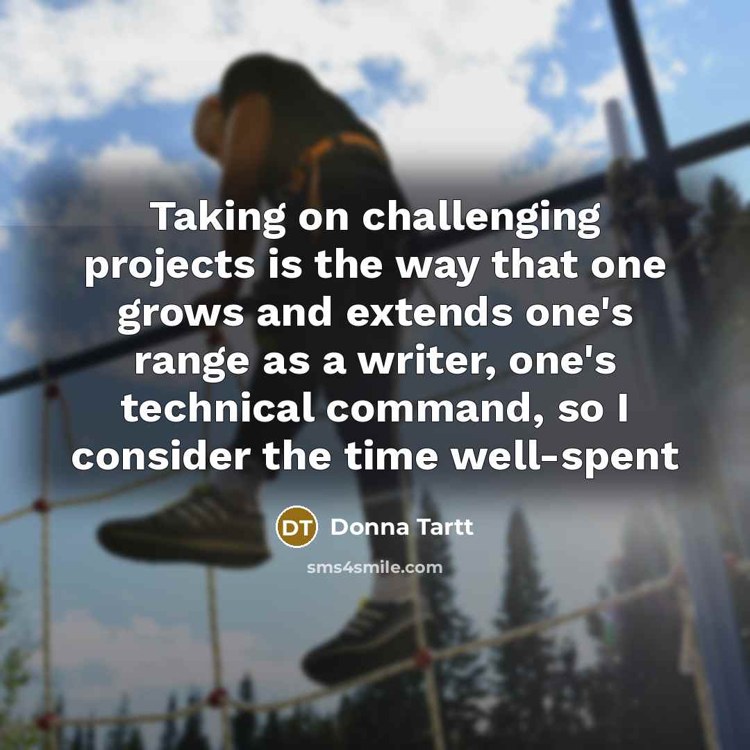 “Taking on challenging projects is the way that one grows and extends one's range as a writer, one's technical command, so I consider the time well-spent” quote by Donna Tartt
