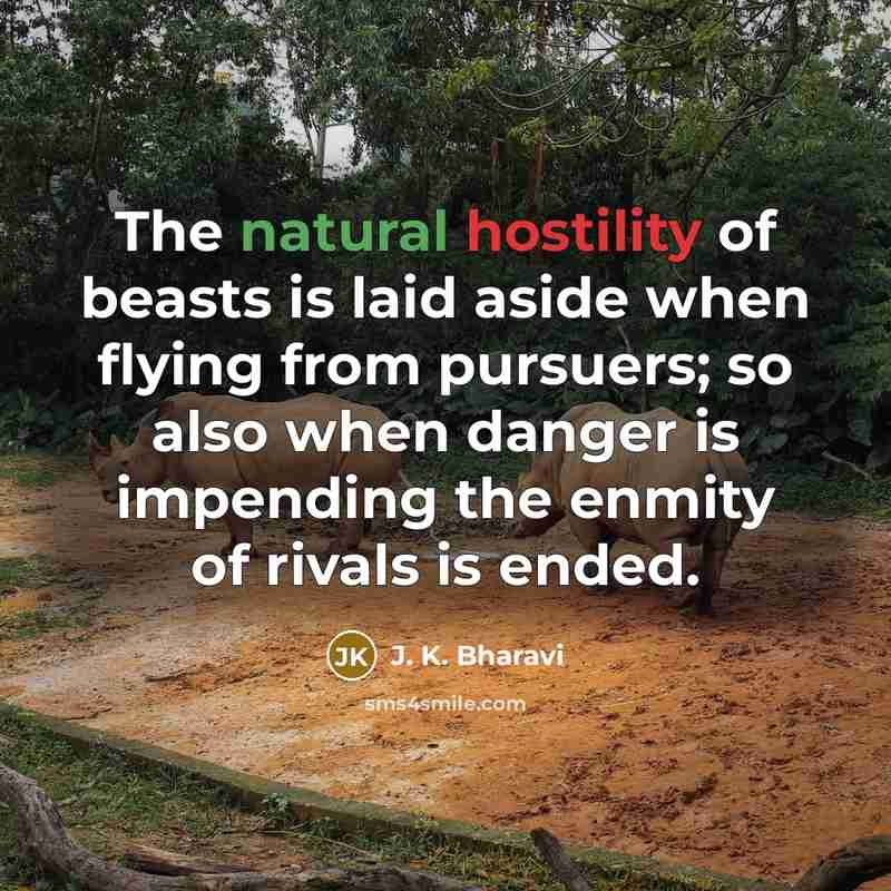 “The natural hostility of beasts is laid aside when flying from pursuers; so also when danger is impending the enmity of rivals is ended.” quote by J. K. Bharavi