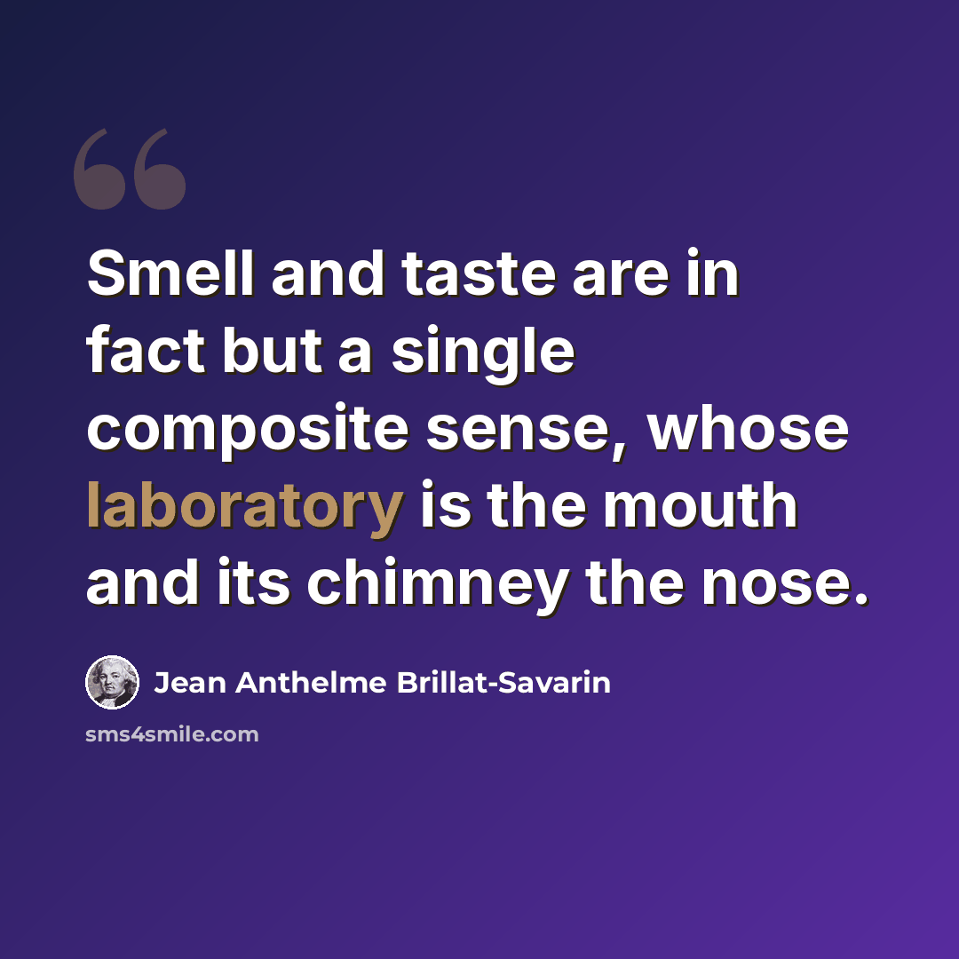 “Smell and taste are in fact but a single composite sense, whose laboratory is the mouth and its chimney the nose.” quote by Jean Anthelme Brillat-Savarin