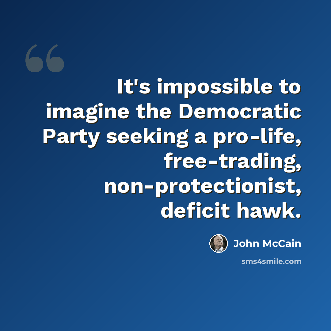 “It's impossible to imagine the Democratic Party seeking a pro-life, free-trading, non-protectionist, deficit hawk.” quote by John McCain