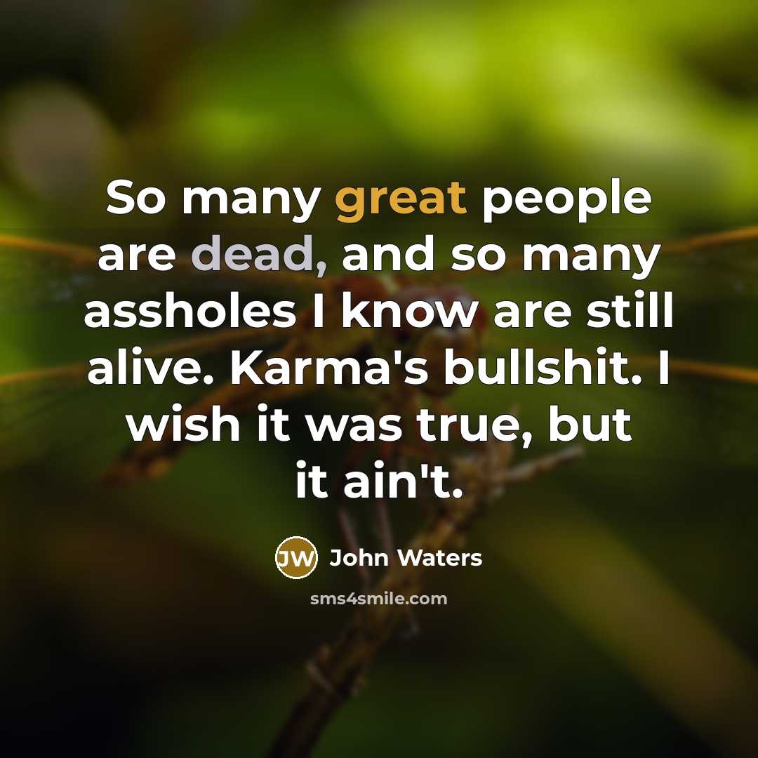 “So many great people are dead, and so many assholes I know are still alive. Karma's bullshit. I wish it was true, but it ain't.” quote by John Waters