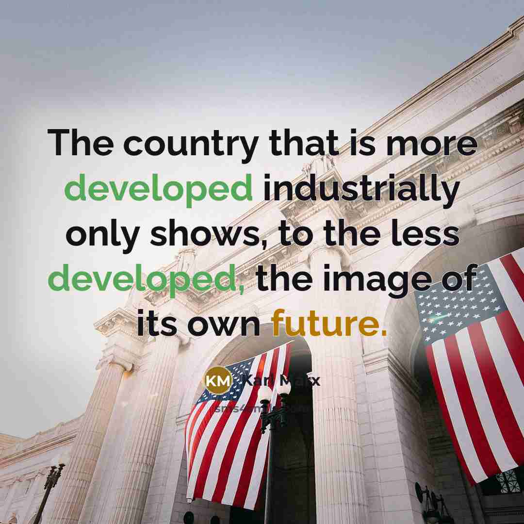“The country that is more developed industrially only shows, to the less developed, the image of its own future.” quote by Karl Marx