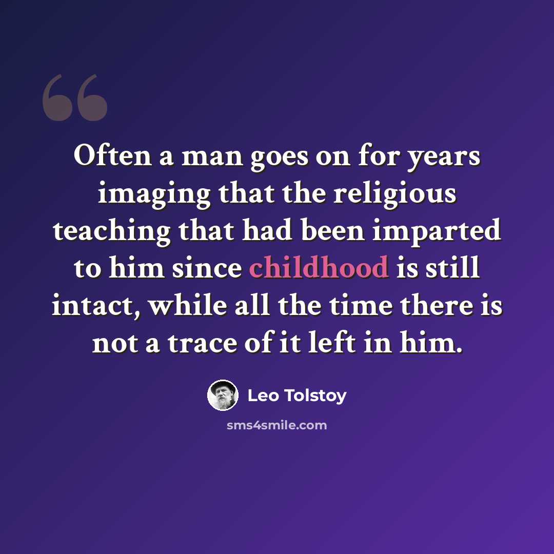 “Often a man goes on for years imaging that the religious teaching that had been imparted to him since childhood is still intact, while all the time there is not a trace of it left in him.” quote by Leo Tolstoy