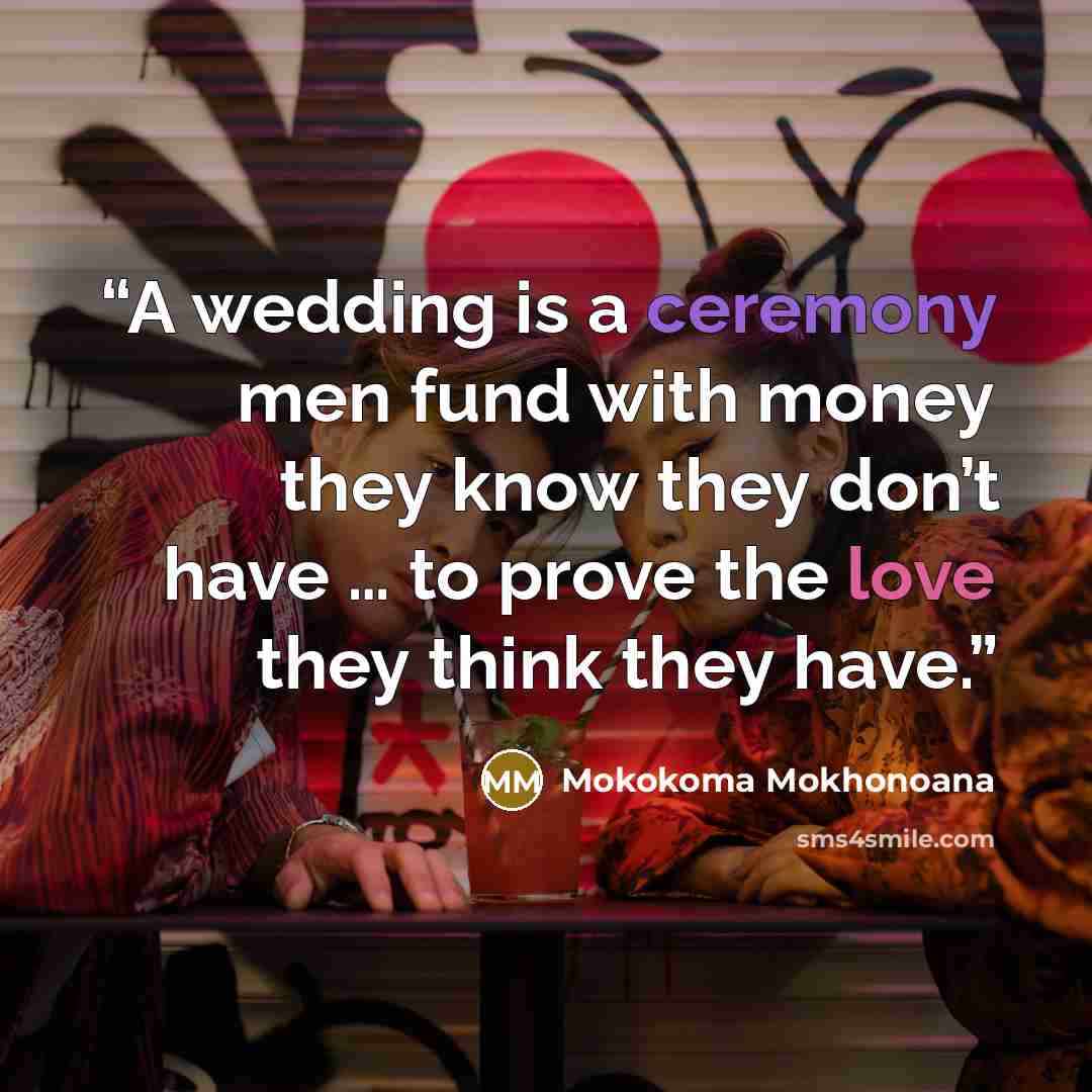 “A wedding is a ceremony men fund with money they know they don’t have … to prove the love they think they have.” quote by Mokokoma Mokhonoana