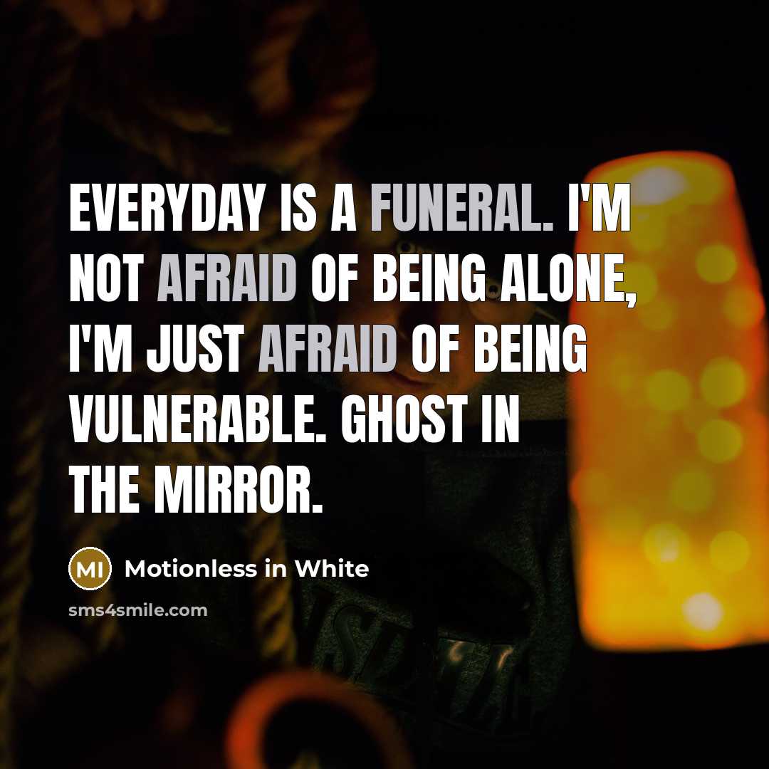 “Everyday is a funeral. I'm not afraid of being alone, I'm just afraid of being vulnerable. Ghost in the mirror.” quote by Motionless In White