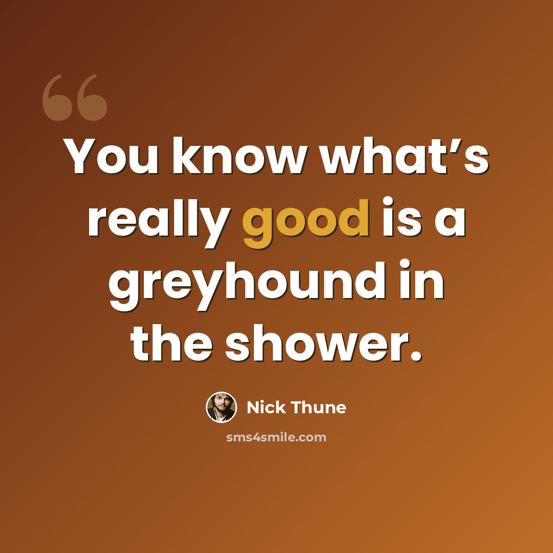 “You know what’s really good is a greyhound in the shower.” quote by Nick Thune