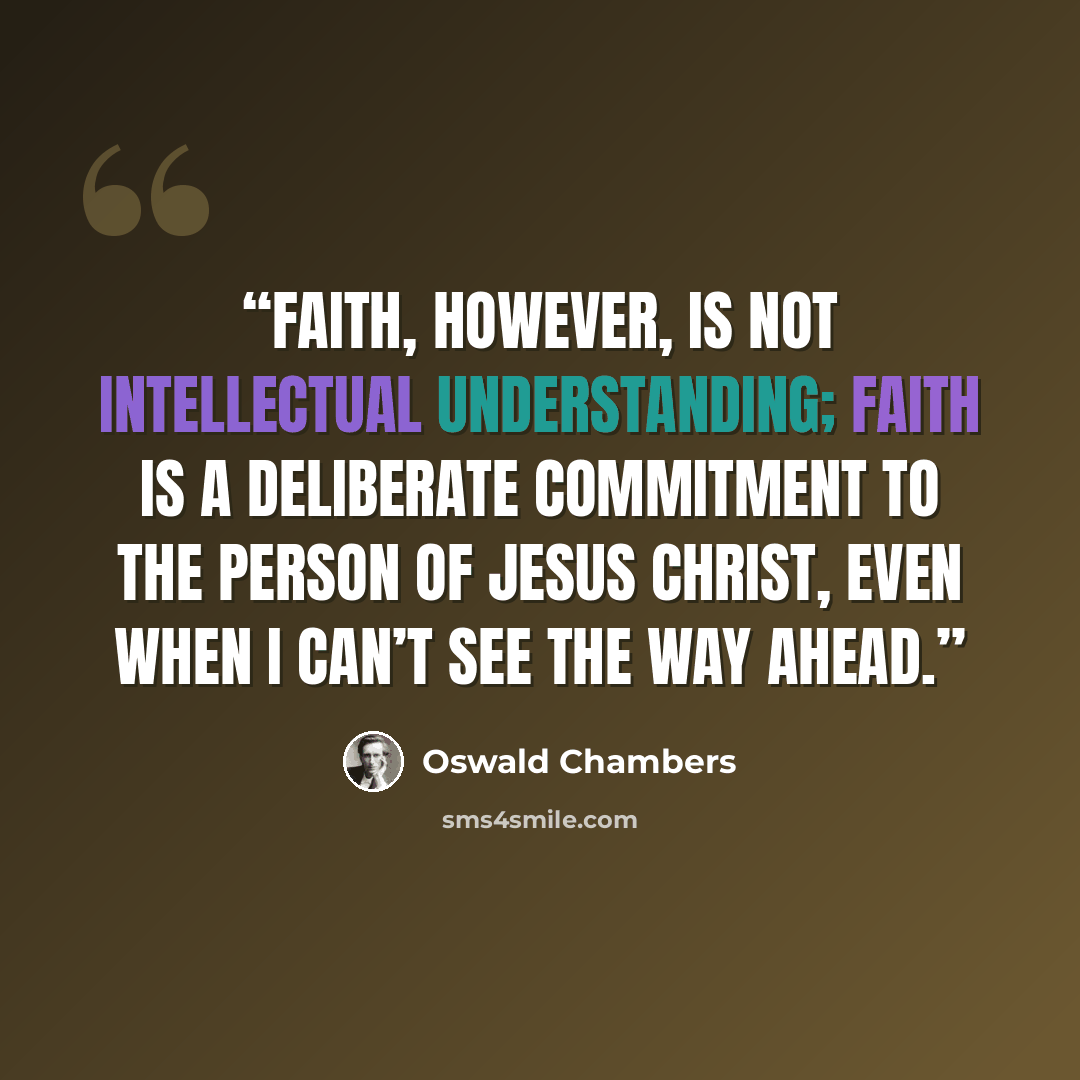 “Faith, however, is not intellectual understanding; faith is a deliberate commitment to the Person of Jesus Christ, even when I can’t see the way ahead.” quote by Oswald Chambers