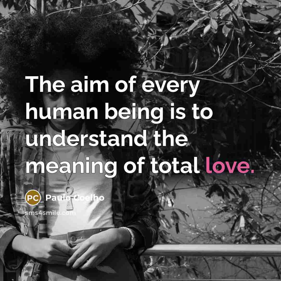 “The aim of every human being is to understand the meaning of total love.” quote by Paulo Coelho