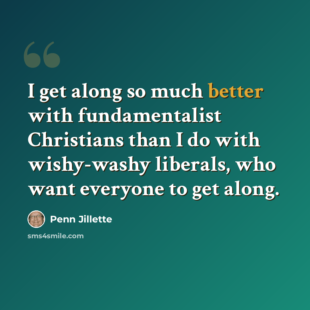 “I get along so much better with fundamentalist Christians than I do with wishy-washy liberals, who want everyone to get along.” quote by Penn Jillette