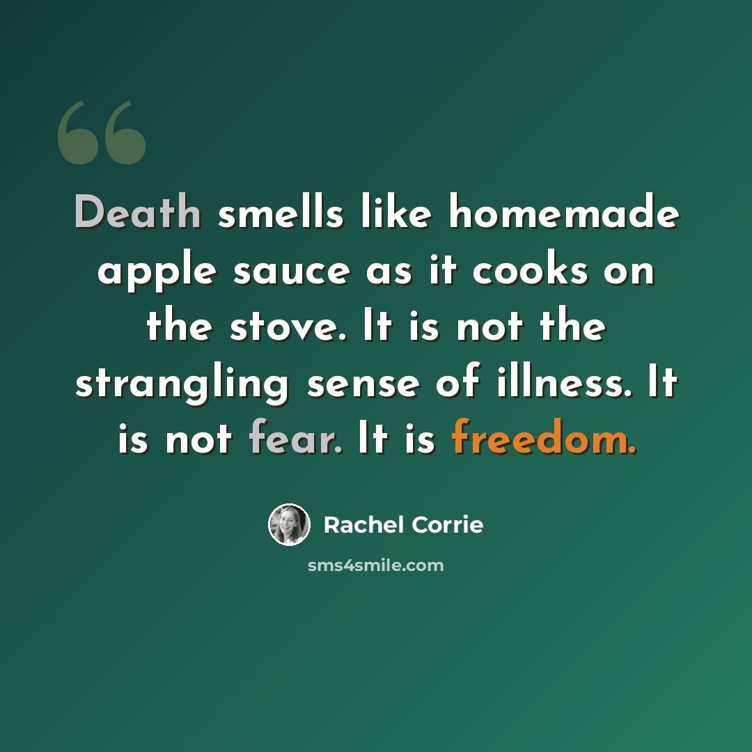 “Death smells like homemade apple sauce as it cooks on the stove. It is not the strangling sense of illness. It is not fear. It is freedom.” quote by Rachel Corrie