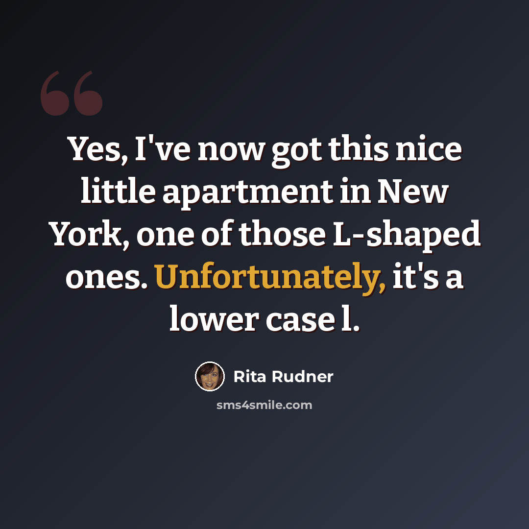 “Yes, I've now got this nice little apartment in New York, one of those L-shaped ones. Unfortunately, it's a lower case l.” quote by Rita Rudner