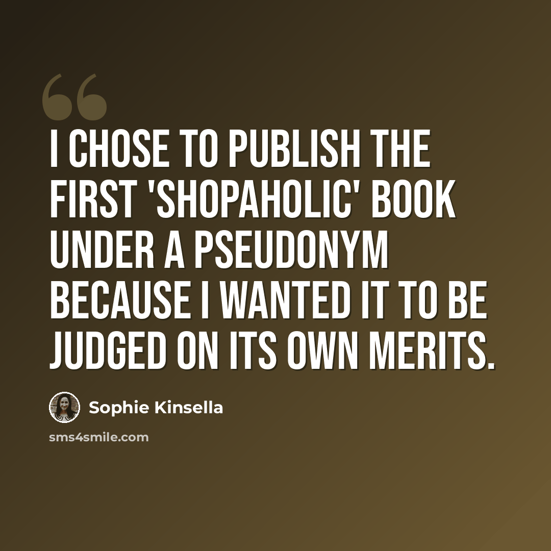 “I chose to publish the first 'Shopaholic' book under a pseudonym because I wanted it to be judged on its own merits.” quote by Sophie Kinsella