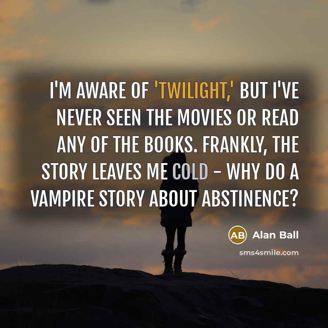 “I'm aware of 'Twilight,' but I've never seen the movies or read any of the books. Frankly, the story leaves me cold - why do a vampire story about abstinence?” quote by Alan Ball