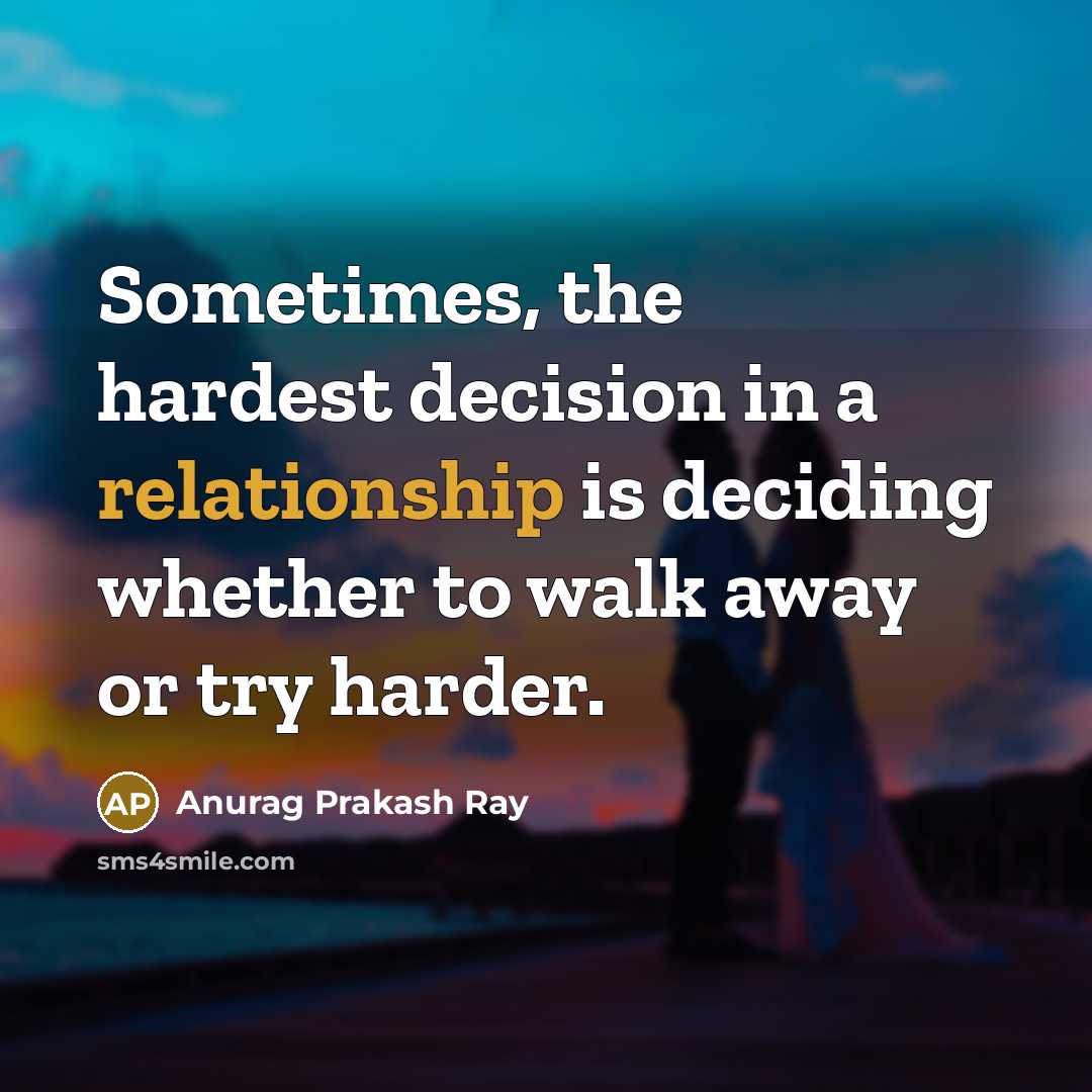 “Sometimes, the hardest decision in a relationship is deciding whether to walk away or try harder.” quote by Anurag Prakash Ray