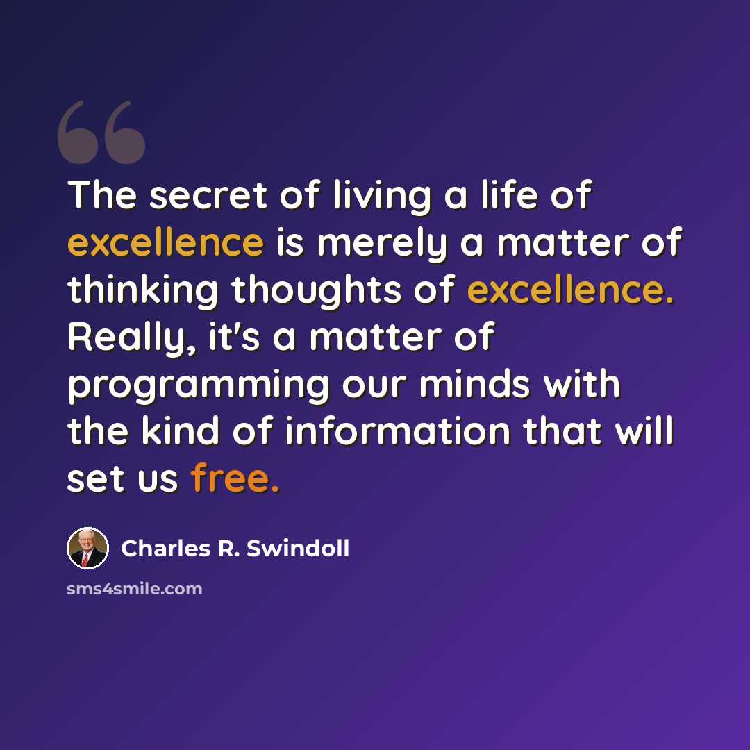 “The secret of living a life of excellence is merely a matter of thinking thoughts of excellence. Really, it's a matter of programming our minds with the kind of information that will set us free.” quote by Charles R. Swindoll
