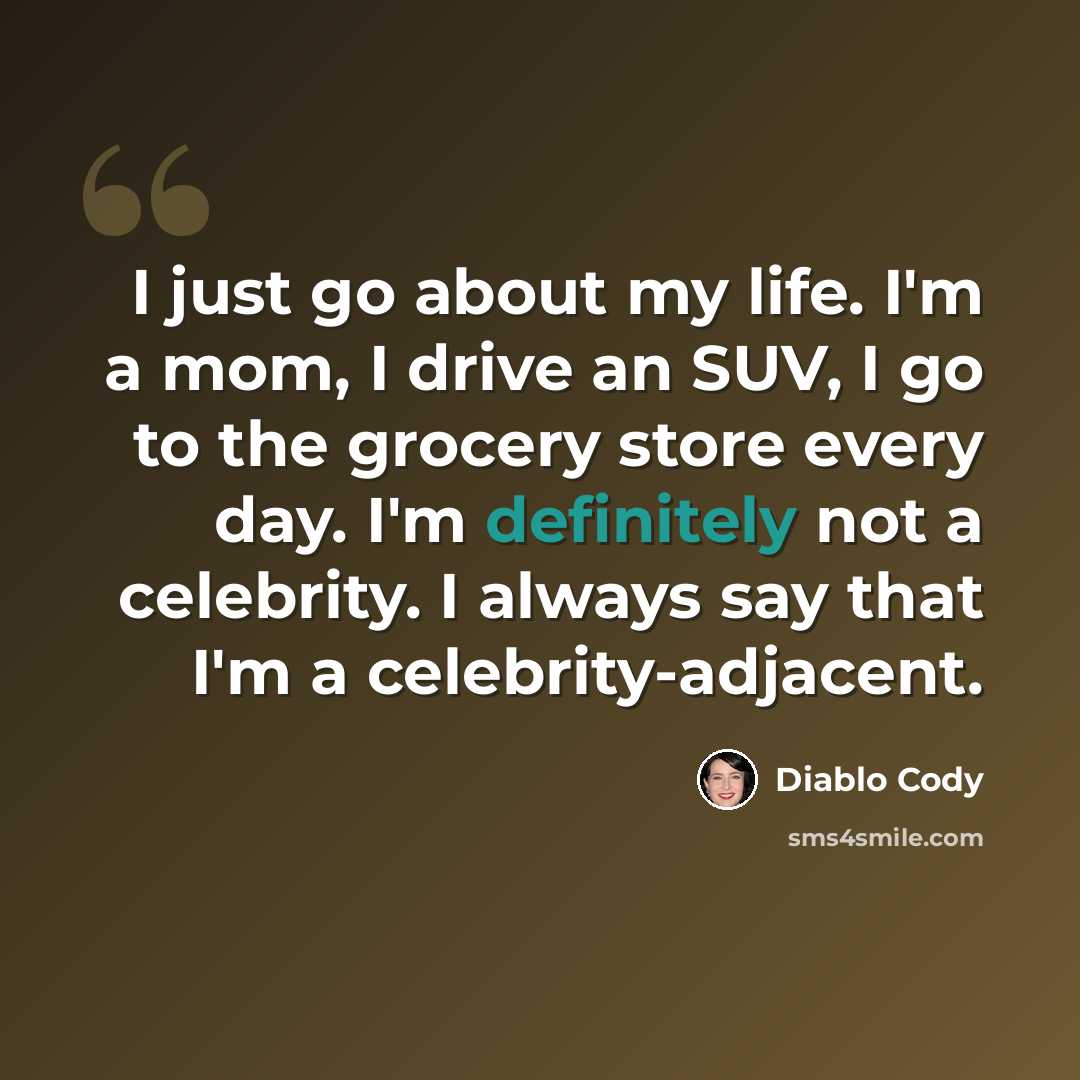 “I just go about my life. I'm a mom, I drive an SUV, I go to the grocery store every day. I'm definitely not a celebrity. I always say that I'm a celebrity-adjacent.” quote by Diablo Cody