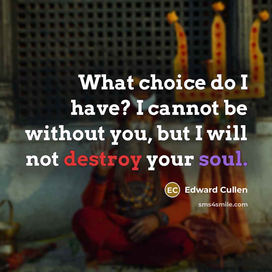 “What choice do I have? I cannot be without you, but I will not destroy your soul.” quote by Edward Cullen