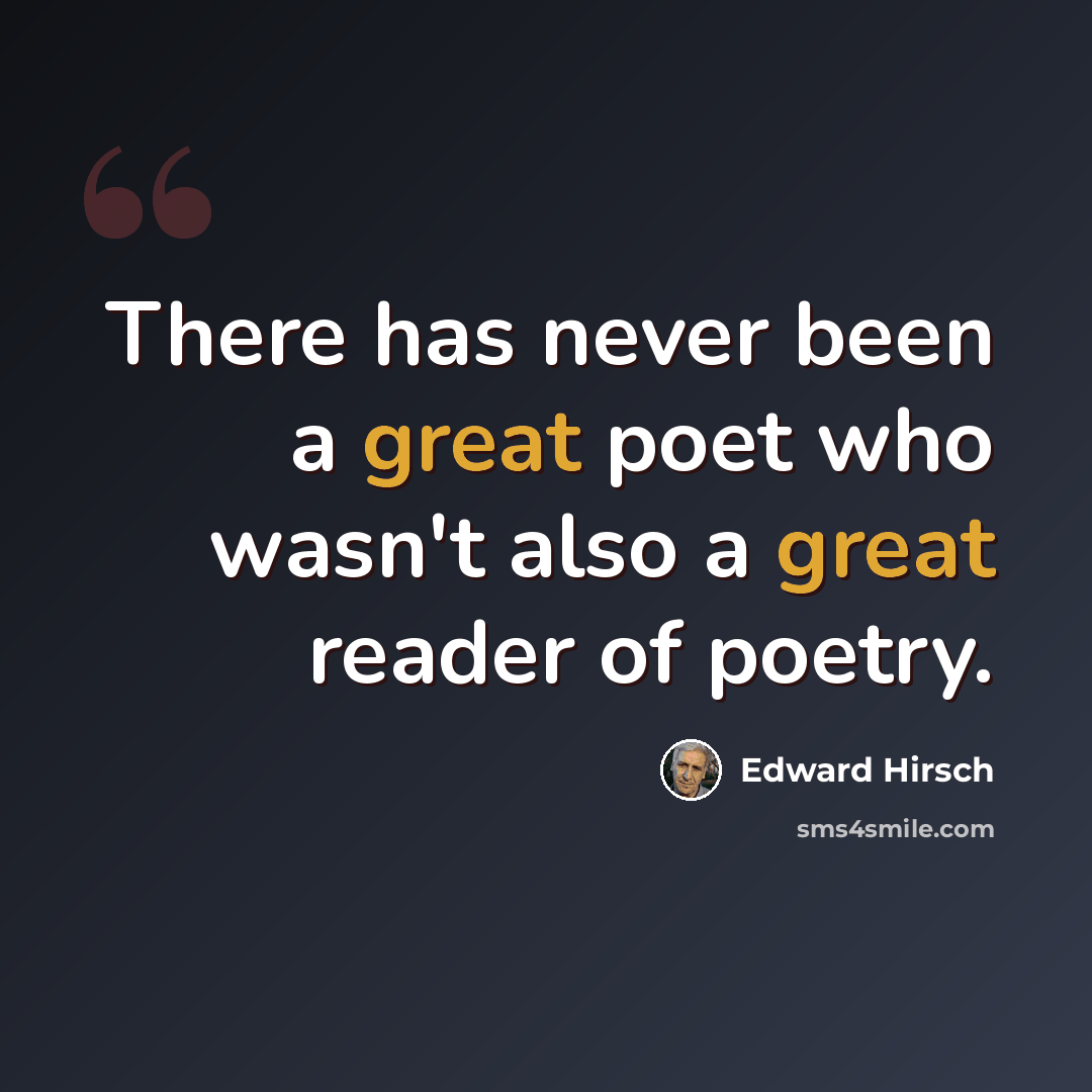 “There has never been a great poet who wasn't also a great reader of poetry.” quote by Edward Hirsch