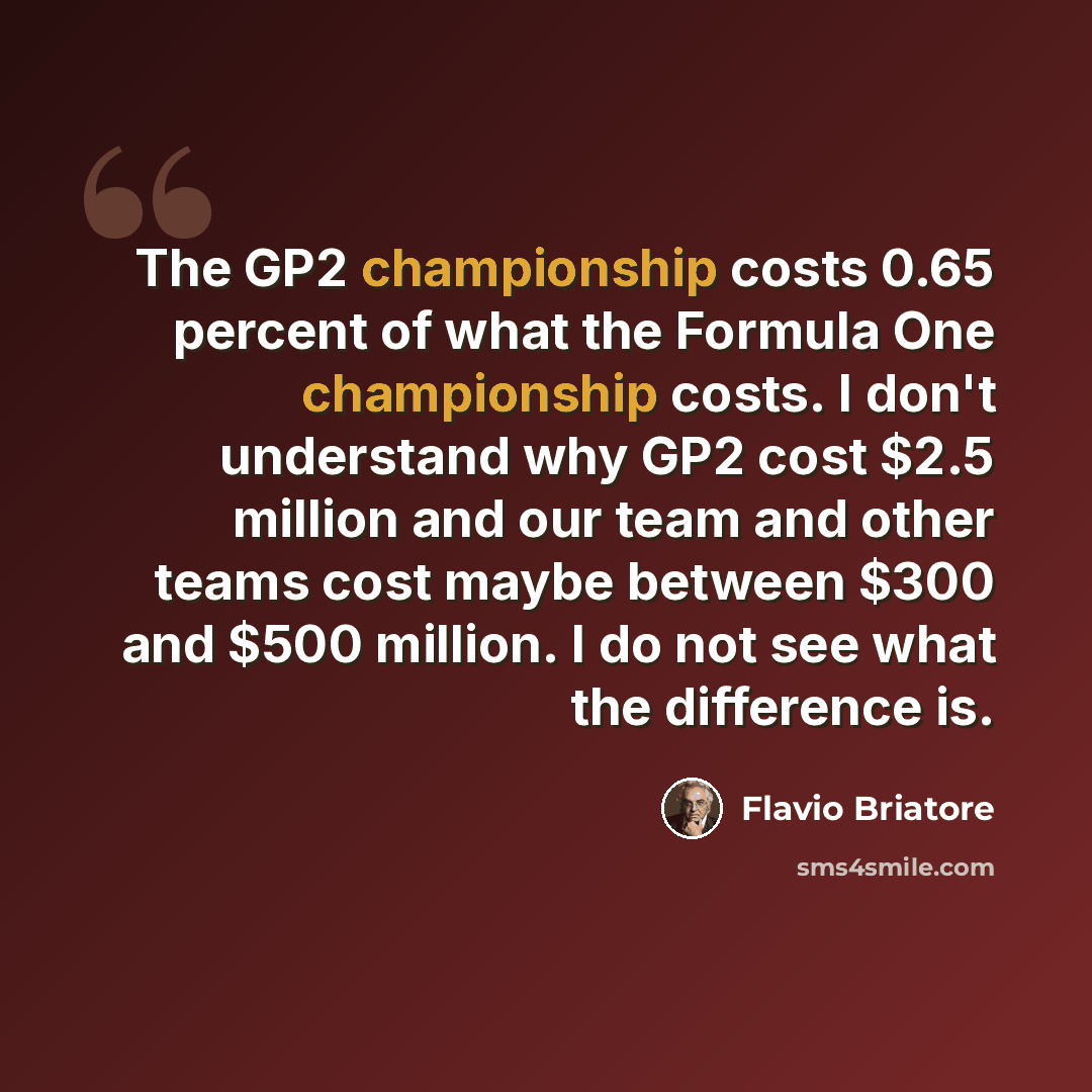 “The GP2 championship costs 0.65 percent of what the Formula One championship costs. I don't understand why GP2 cost $2.5 million and our team and other teams cost maybe between $300 and $500 million. I do not see what the difference is.” quote by Flavio Briatore