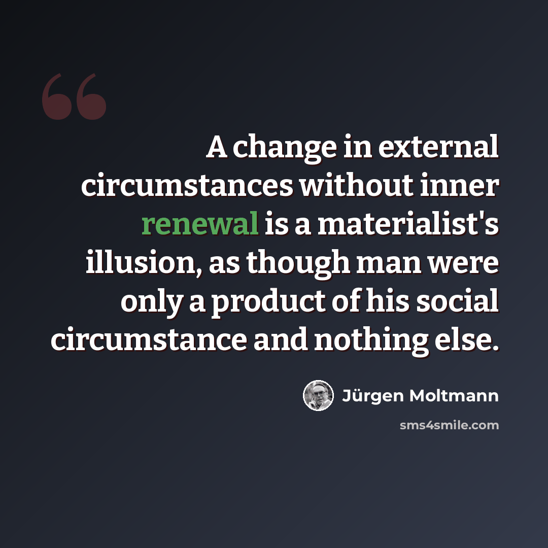 “A change in external circumstances without inner renewal is a materialist's illusion, as though man were only a product of his social circumstance and nothing else.” quote by Jurgen Moltmann