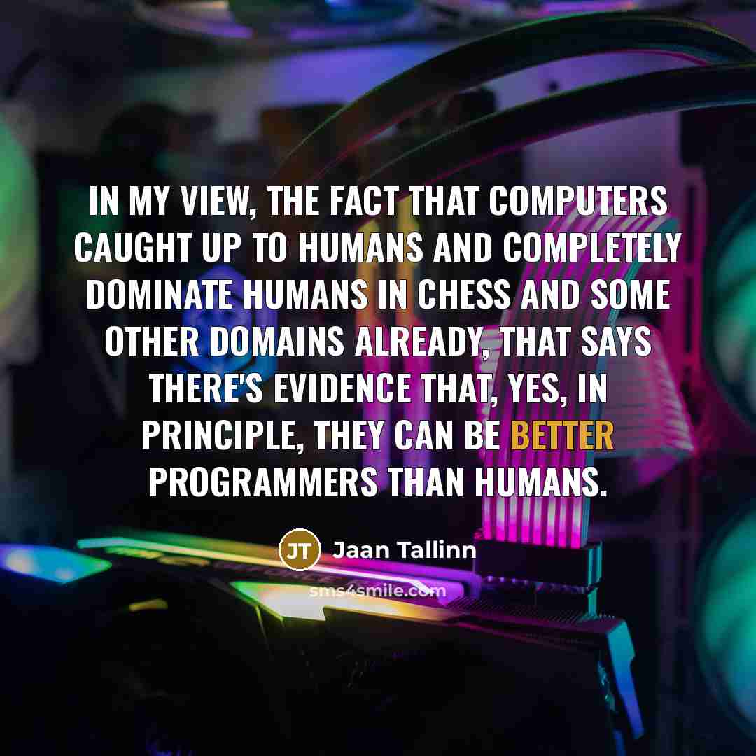 “In my view, the fact that computers caught up to humans and completely dominate humans in chess and some other domains already, that says there's evidence that, yes, in principle, they can be better programmers than humans.” quote by Jaan Tallinn