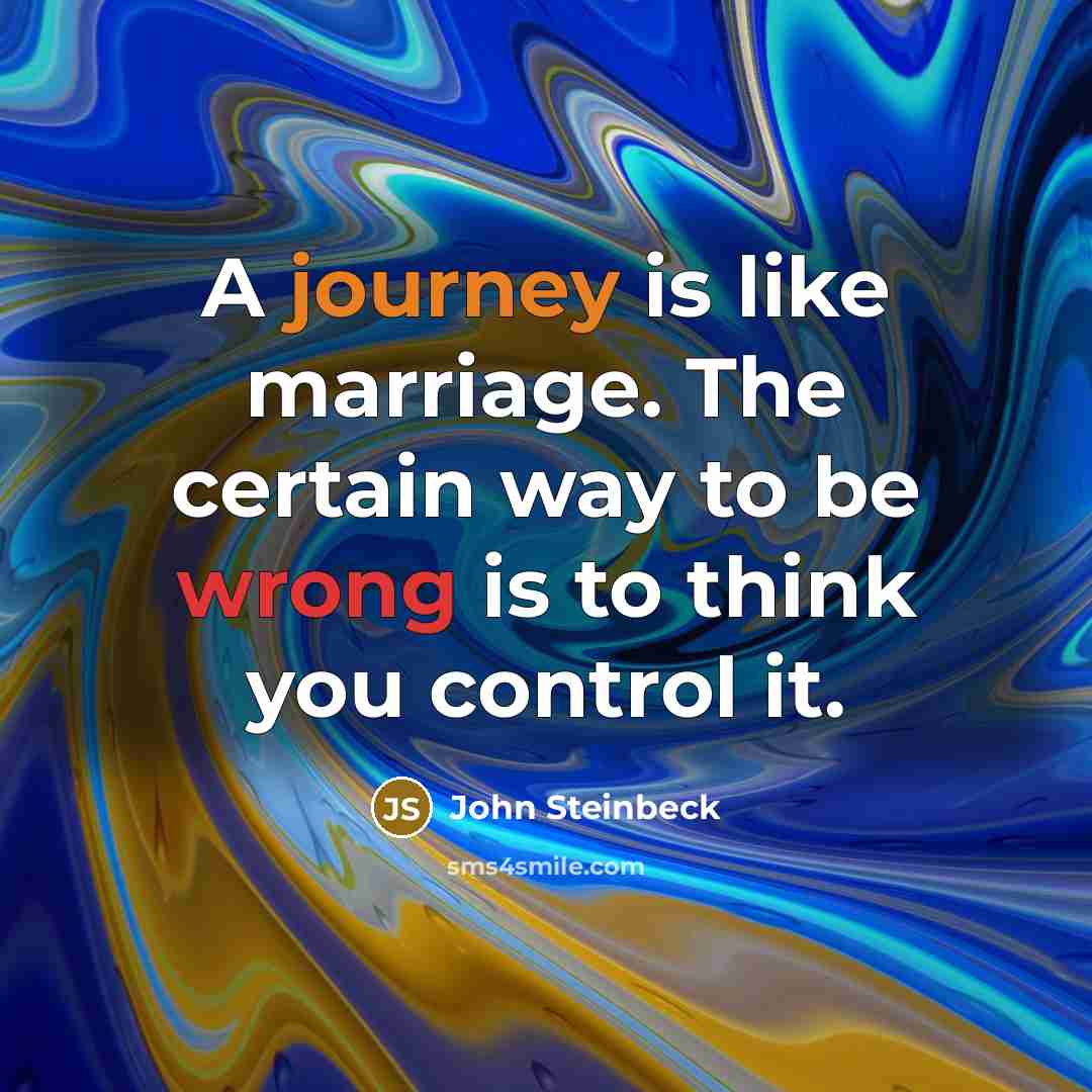 “A journey is like marriage. The certain way to be wrong is to think you control it.” quote by John Steinbeck