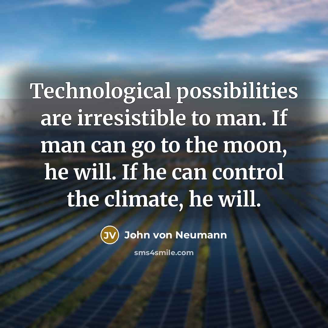 “Technological possibilities are irresistible to man. If man can go to the moon, he will. If he can control the climate, he will.” quote by John von Neumann
