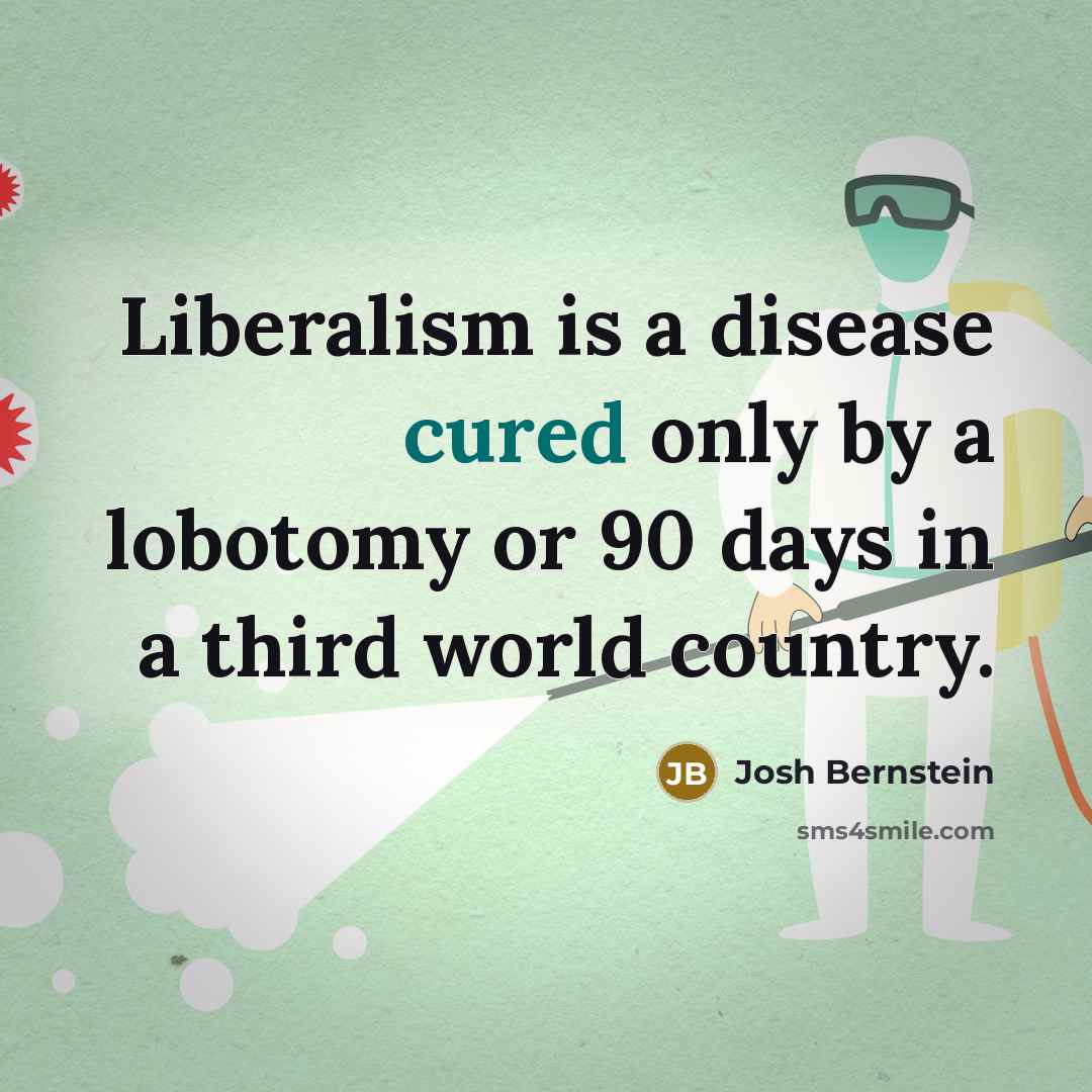 “Liberalism is a disease cured only by a lobotomy or 90 days in a third world country.” quote by Josh Bernstein