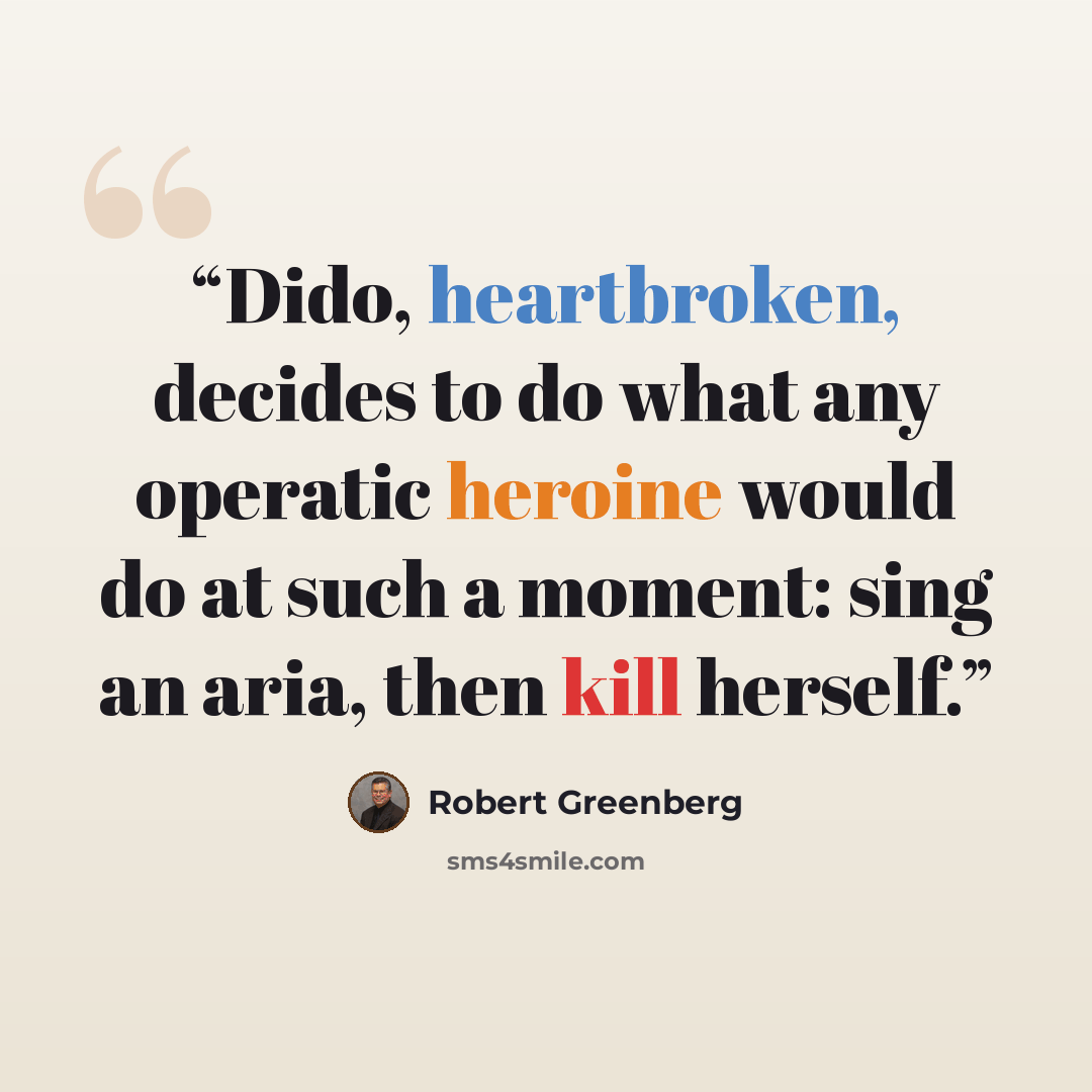 “Dido, heartbroken, decides to do what any operatic heroine would do at such a moment: sing an aria, then kill herself.” quote by Robert Greenberg