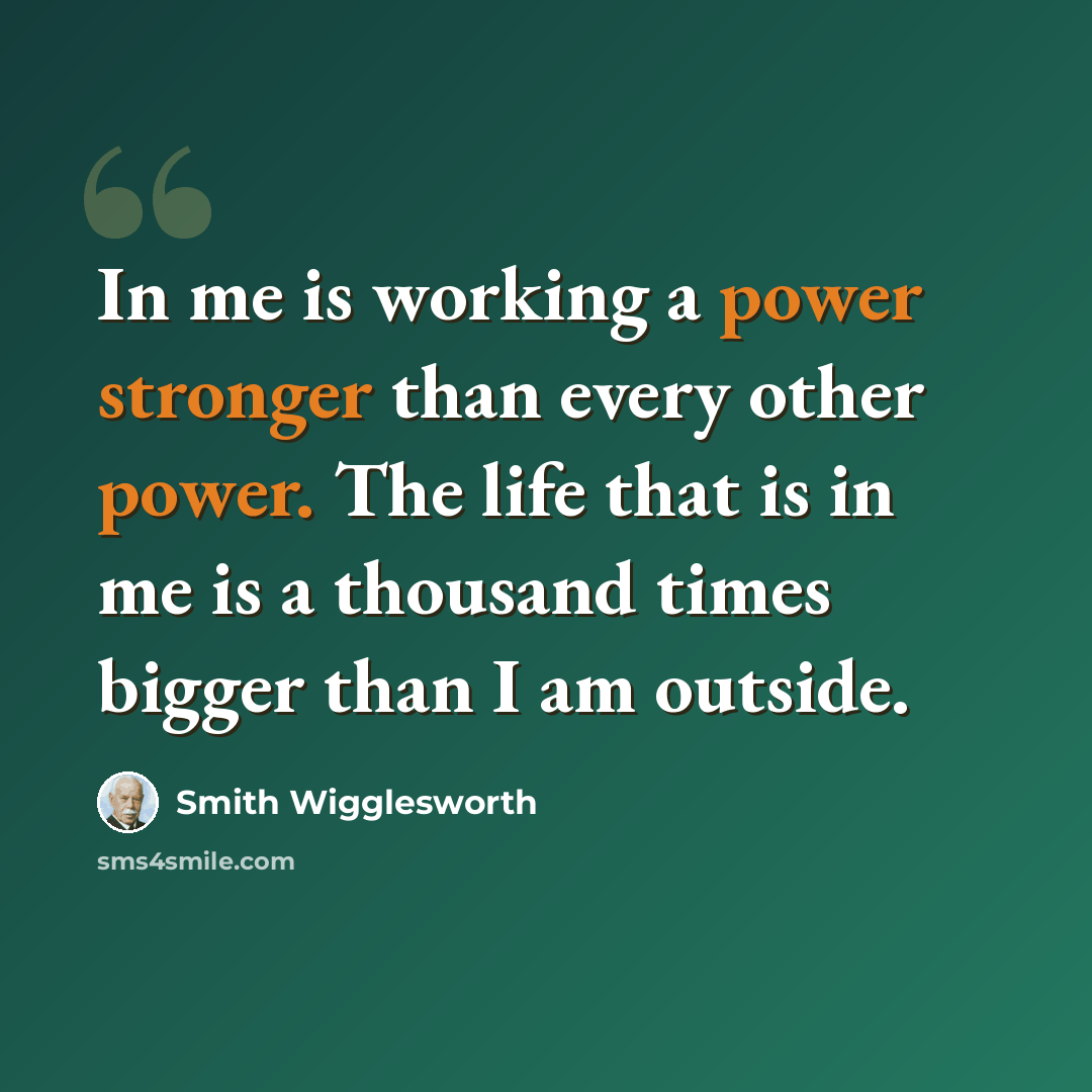 “In me is working a power stronger than every other power. The life that is in me is a thousand times bigger than I am outside.” quote by Smith Wigglesworth