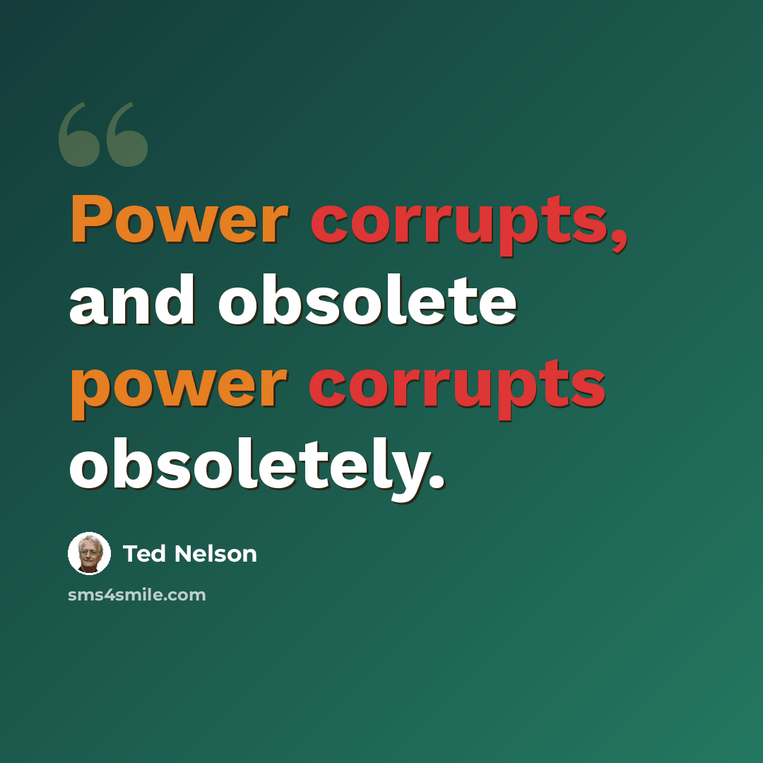 “Power corrupts, and obsolete power corrupts obsoletely.” quote by Ted Nelson